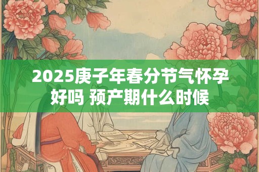 2025庚子年春分节气怀孕好吗 预产期什么时候