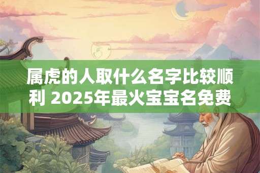 属虎的人取什么名字比较顺利 2025年最火宝宝名免费