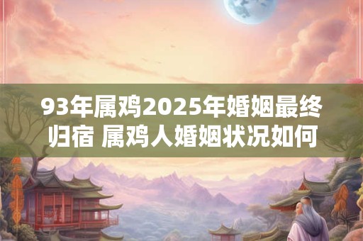 93年属鸡2025年婚姻最终归宿 属鸡人婚姻状况如何