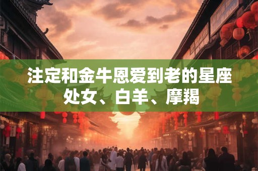 注定和金牛恩爱到老的星座 处女、白羊、摩羯