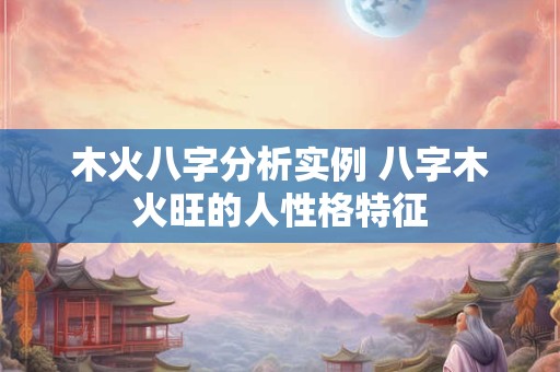 木火八字分析实例 八字木火旺的人性格特征