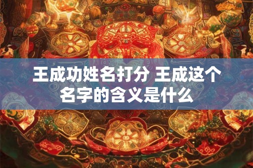 王成功姓名打分 王成这个名字的含义是什么