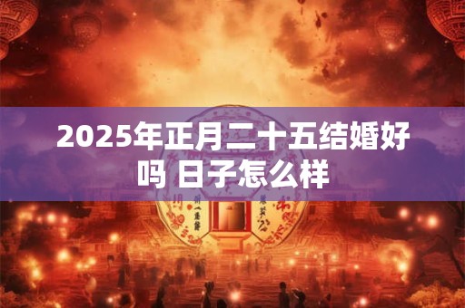 2025年正月二十五结婚好吗 日子怎么样