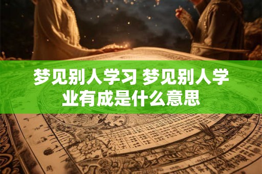 梦见别人学习 梦见别人学业有成是什么意思