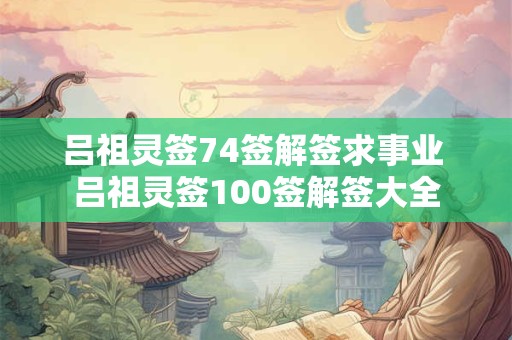 吕祖灵签74签解签求事业 吕祖灵签100签解签大全