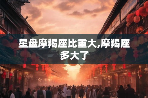 星盘摩羯座比重大,摩羯座多大了