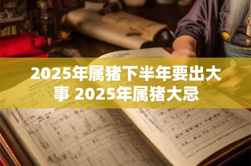2025年属猪下半年要出大事 2025年属猪大忌