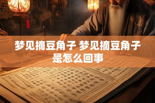 梦见摘豆角子 梦见摘豆角子是怎么回事