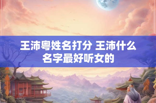 王沛粤姓名打分 王沛什么名字最好听女的