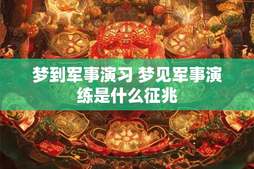 梦到军事演习 梦见军事演练是什么征兆