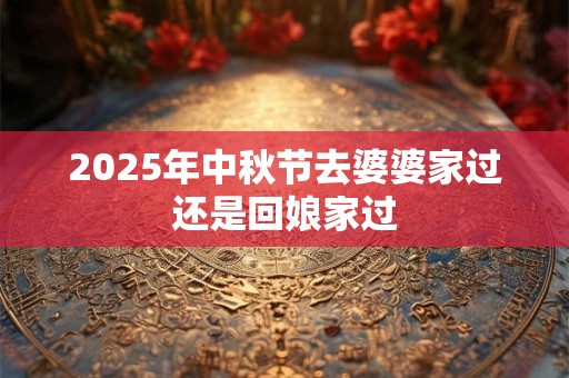 2025年中秋节去婆婆家过还是回娘家过