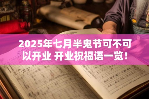 2025年七月半鬼节可不可以开业 开业祝福语一览！
