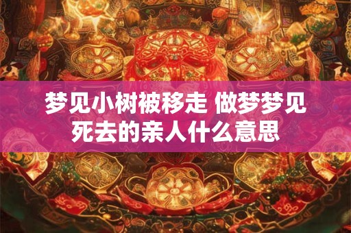 梦见小树被移走 做梦梦见死去的亲人什么意思