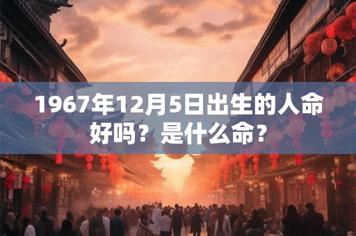 1967年12月5日出生的人命好吗？是什么命？