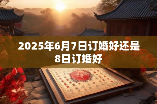 2025年6月7日订婚好还是8日订婚好
