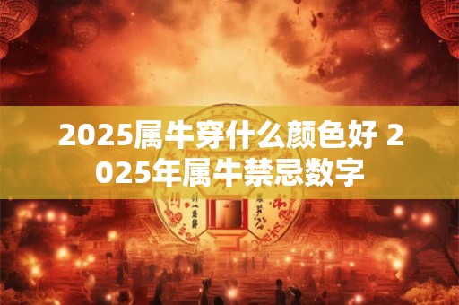 2025属牛穿什么颜色好 2025年属牛禁忌数字