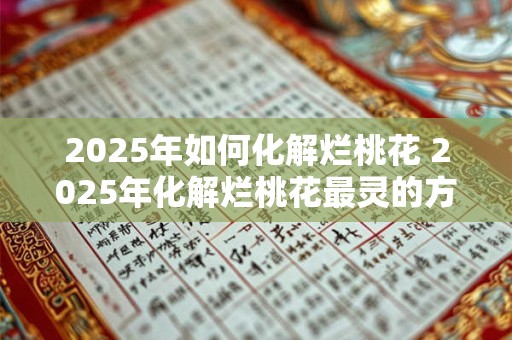 2025年如何化解烂桃花 2025年化解烂桃花最灵的方法