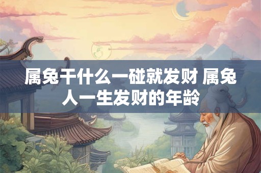 属兔干什么一碰就发财 属兔人一生发财的年龄 属兔干什么一碰就发财 属兔人一生发财的年龄