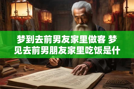 梦到去前男友家里做客 梦见去前男朋友家里吃饭是什么意思