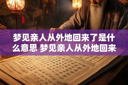 梦见亲人从外地回来了是什么意思 梦见亲人从外地回来预示着什么