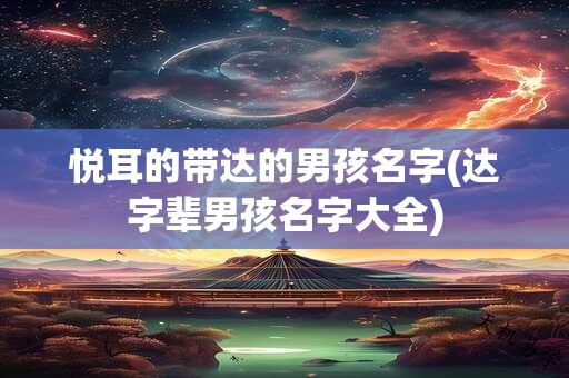 悦耳的带达的男孩名字(达字辈男孩名字大全)