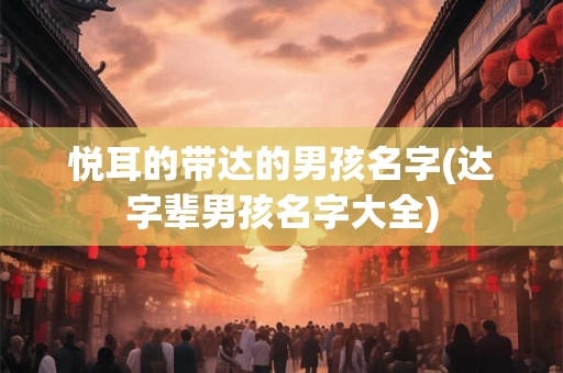 悦耳的带达的男孩名字(达字辈男孩名字大全)