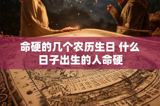 命硬的几个农历生日 什么日子出生的人命硬