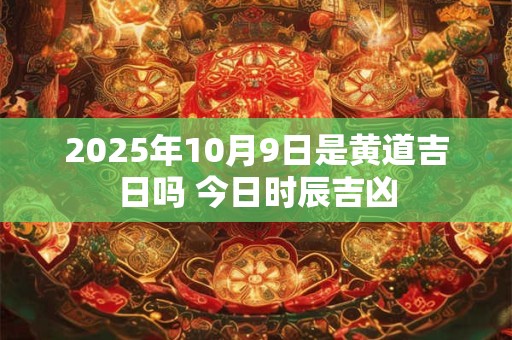 2025年10月9日是黄道吉日吗 今日时辰吉凶