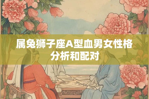 属兔狮子座A型血男女性格分析和配对