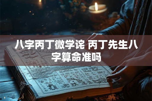 八字丙丁微学诧 丙丁先生八字算命准吗