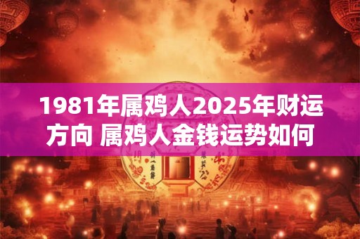 1981年属鸡人2025年财运方向 属鸡人金钱运势如何