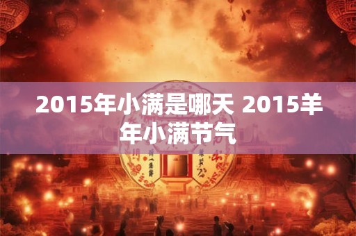 2015年小满是哪天 2015羊年小满节气