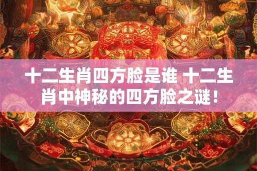 十二生肖四方脸是谁 十二生肖中神秘的四方脸之谜! 十二生肖四方脸是谁 十二生肖中神秘的四方脸之谜!