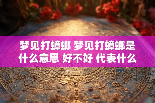 梦见打蟑螂 梦见打蟑螂是什么意思 好不好 代表什么