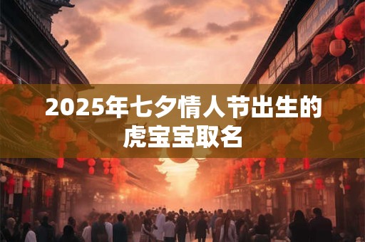 2025年七夕情人节出生的虎宝宝取名