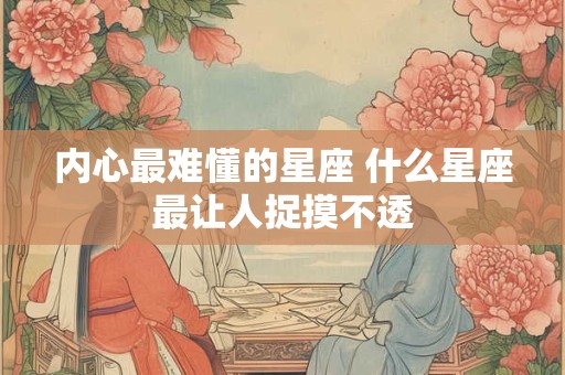 内心最难懂的星座 什么星座最让人捉摸不透