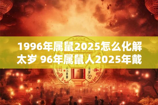 1996年属鼠2025怎么化解太岁 96年属鼠人2025年戴什么好