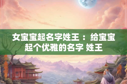 女宝宝起名字姓王 :给宝宝起个优雅的名字 姓王 女宝宝起名字姓王 :给宝宝起个优雅的名字 姓王