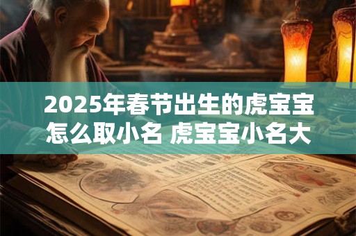 2025年春节出生的虎宝宝怎么取小名 虎宝宝小名大全