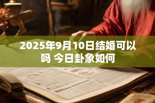 2025年9月10日结婚可以吗 今日卦象如何