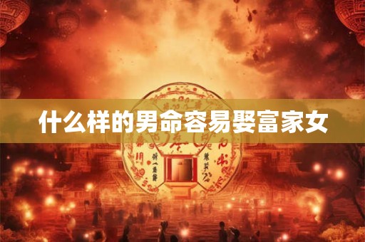 什么样的男命容易娶富家女