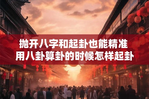 抛开八字和起卦也能精准 用八卦算卦的时候怎样起卦