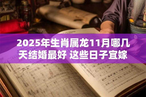 2025年生肖属龙11月哪几天结婚最好 这些日子宜嫁娶
