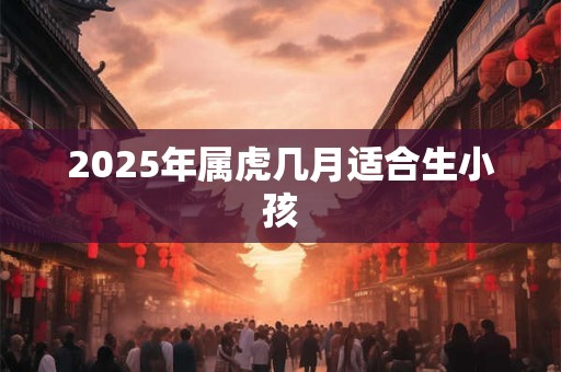 2025年属虎几月适合生小孩