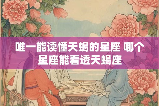 唯一能读懂天蝎的星座 哪个星座能看透天蝎座