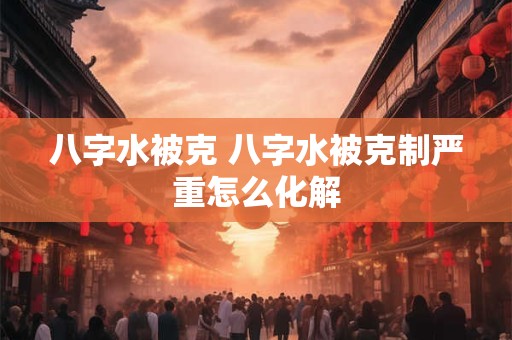 八字水被克 八字水被克制严重怎么化解