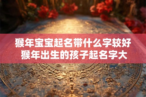 猴年宝宝起名带什么字较好 猴年出生的孩子起名字大全