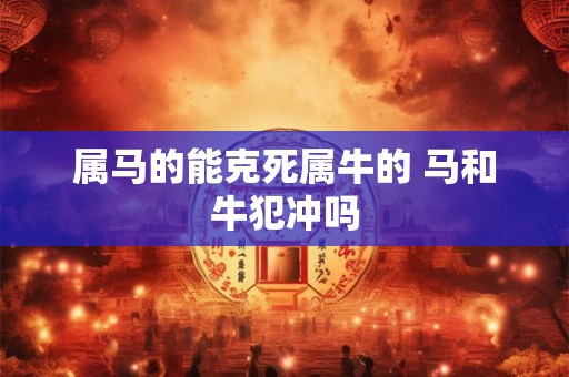 属马的能克死属牛的 马和牛犯冲吗
