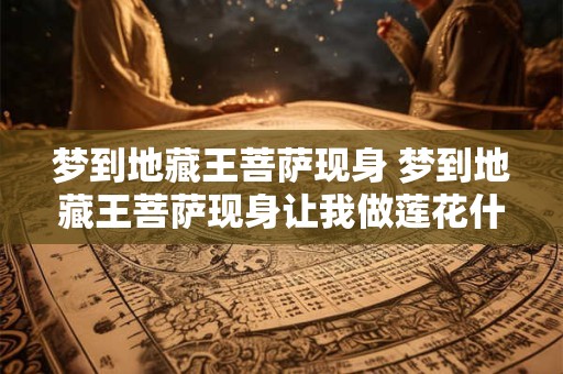 梦到地藏王菩萨现身 梦到地藏王菩萨现身让我做莲花什么意思