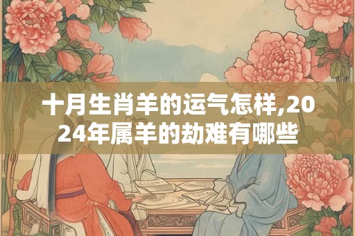 十月生肖羊的运气怎样,2024年属羊的劫难有哪些